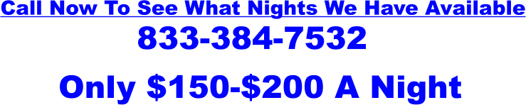 Call Now To See What Nights We Have Available 833-384-7532 P Only $150-$200 A Night